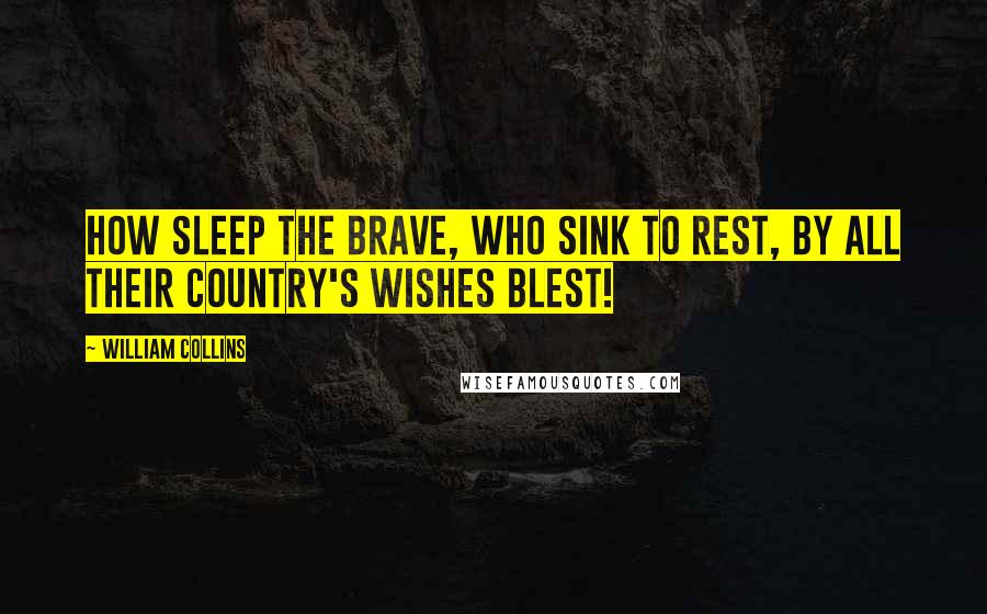 William Collins Quotes: How sleep the brave, who sink to rest, By all their country's wishes blest!