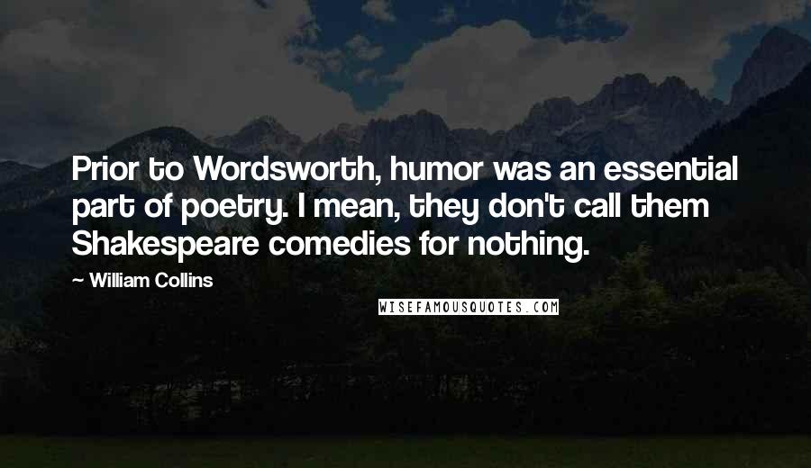 William Collins Quotes: Prior to Wordsworth, humor was an essential part of poetry. I mean, they don't call them Shakespeare comedies for nothing.