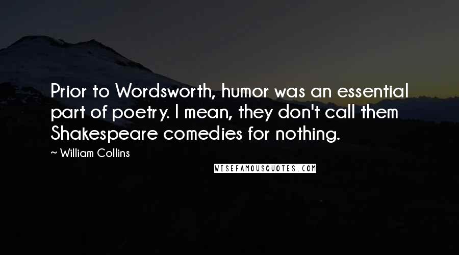 William Collins Quotes: Prior to Wordsworth, humor was an essential part of poetry. I mean, they don't call them Shakespeare comedies for nothing.