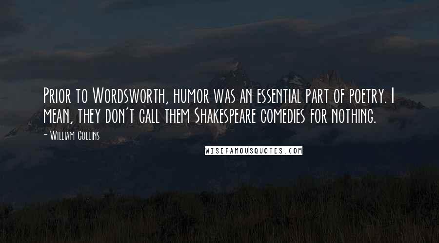 William Collins Quotes: Prior to Wordsworth, humor was an essential part of poetry. I mean, they don't call them Shakespeare comedies for nothing.