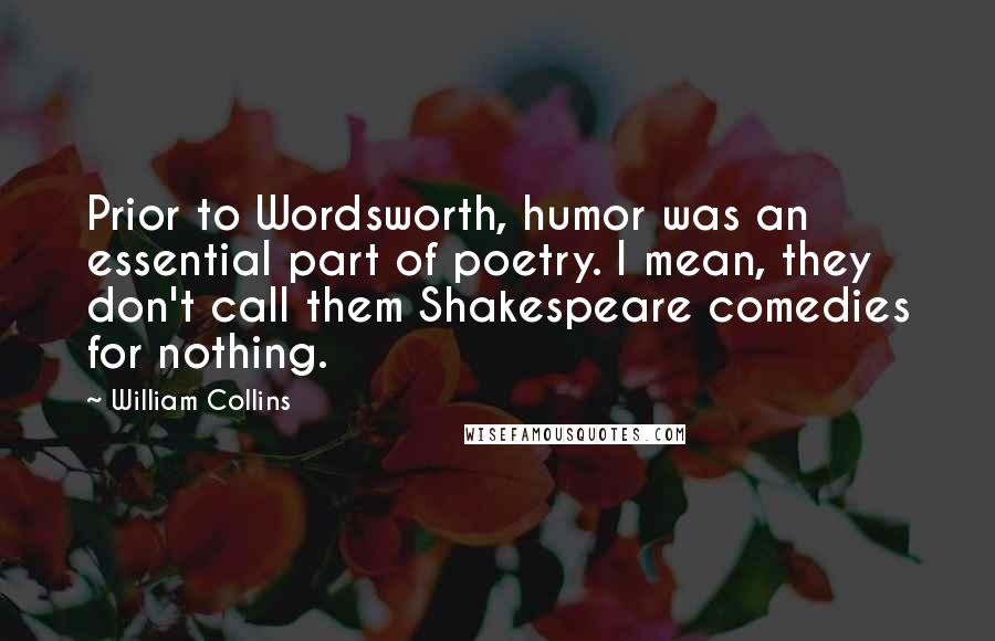 William Collins Quotes: Prior to Wordsworth, humor was an essential part of poetry. I mean, they don't call them Shakespeare comedies for nothing.