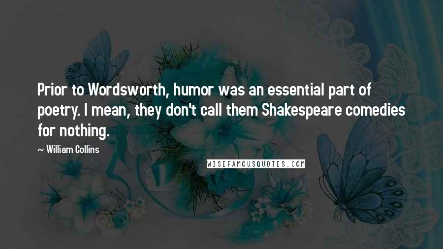 William Collins Quotes: Prior to Wordsworth, humor was an essential part of poetry. I mean, they don't call them Shakespeare comedies for nothing.