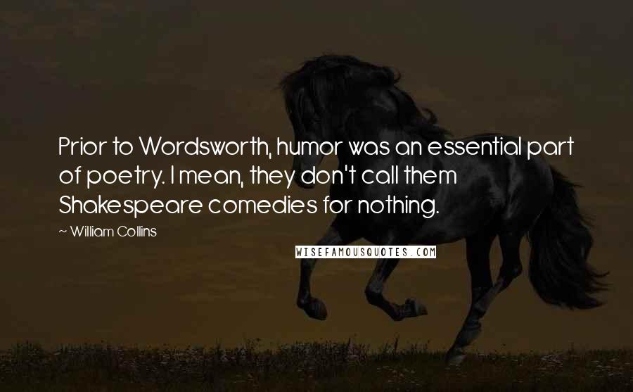 William Collins Quotes: Prior to Wordsworth, humor was an essential part of poetry. I mean, they don't call them Shakespeare comedies for nothing.