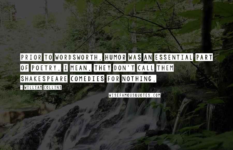 William Collins Quotes: Prior to Wordsworth, humor was an essential part of poetry. I mean, they don't call them Shakespeare comedies for nothing.