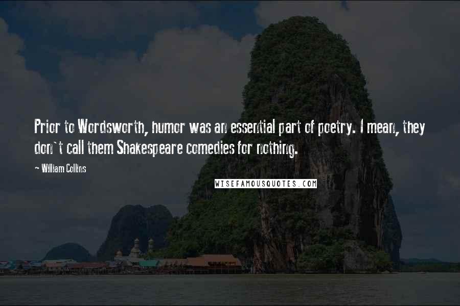 William Collins Quotes: Prior to Wordsworth, humor was an essential part of poetry. I mean, they don't call them Shakespeare comedies for nothing.