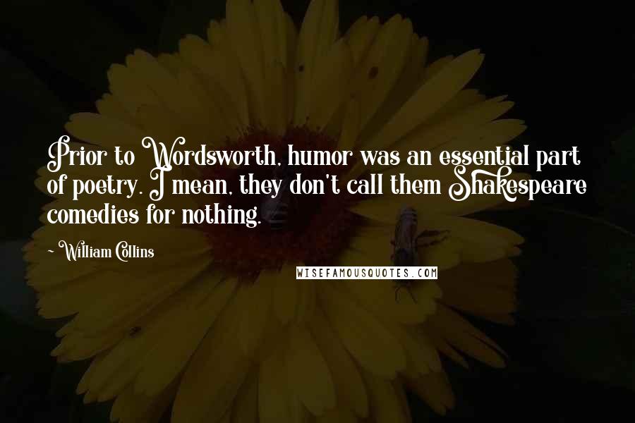 William Collins Quotes: Prior to Wordsworth, humor was an essential part of poetry. I mean, they don't call them Shakespeare comedies for nothing.