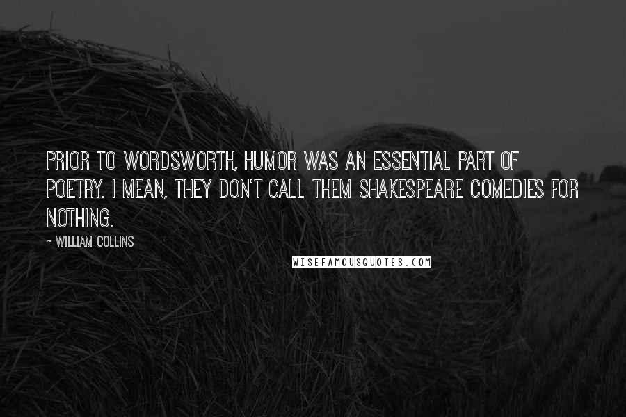 William Collins Quotes: Prior to Wordsworth, humor was an essential part of poetry. I mean, they don't call them Shakespeare comedies for nothing.