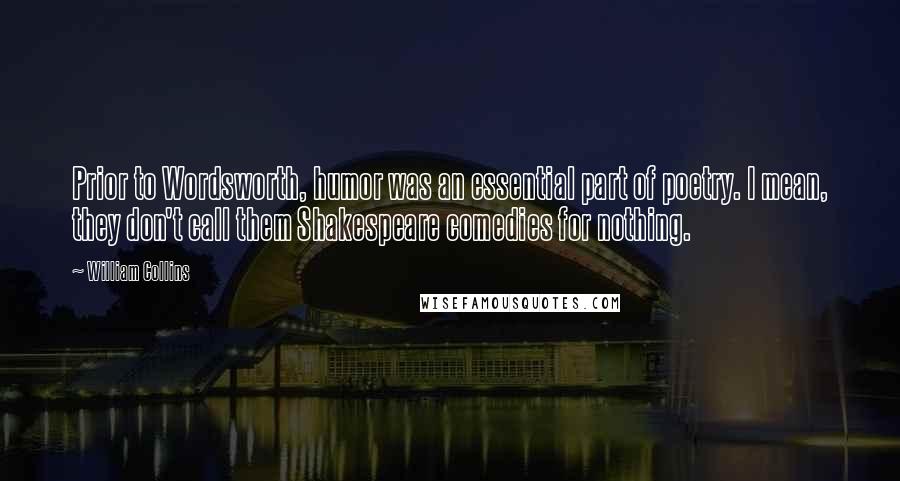 William Collins Quotes: Prior to Wordsworth, humor was an essential part of poetry. I mean, they don't call them Shakespeare comedies for nothing.