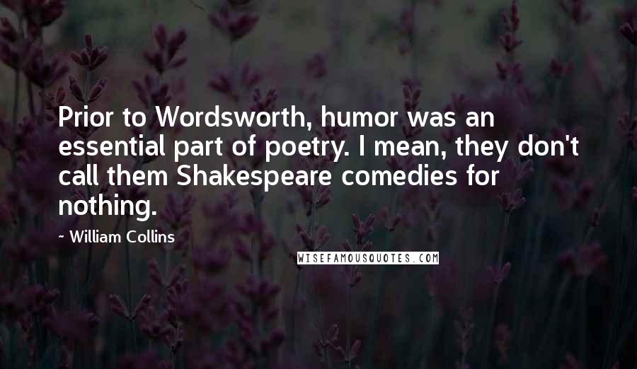 William Collins Quotes: Prior to Wordsworth, humor was an essential part of poetry. I mean, they don't call them Shakespeare comedies for nothing.