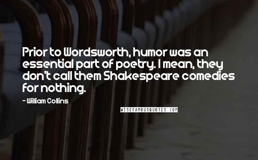 William Collins Quotes: Prior to Wordsworth, humor was an essential part of poetry. I mean, they don't call them Shakespeare comedies for nothing.