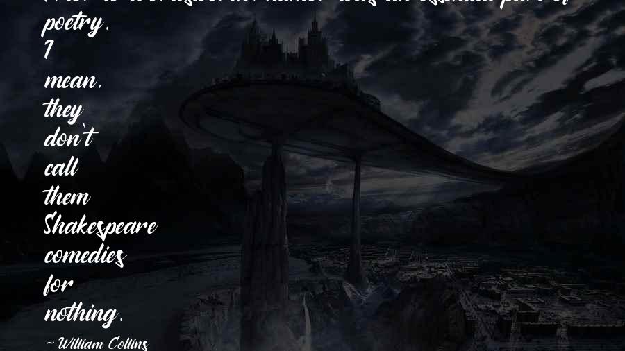 William Collins Quotes: Prior to Wordsworth, humor was an essential part of poetry. I mean, they don't call them Shakespeare comedies for nothing.