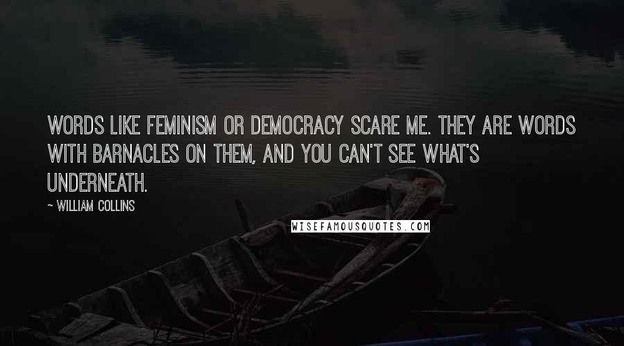 William Collins Quotes: Words like feminism or democracy scare me. They are words with barnacles on them, and you can't see what's underneath.