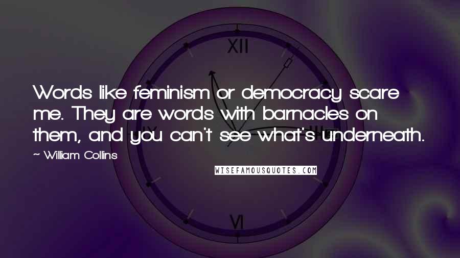 William Collins Quotes: Words like feminism or democracy scare me. They are words with barnacles on them, and you can't see what's underneath.