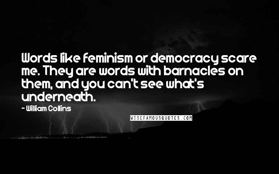 William Collins Quotes: Words like feminism or democracy scare me. They are words with barnacles on them, and you can't see what's underneath.