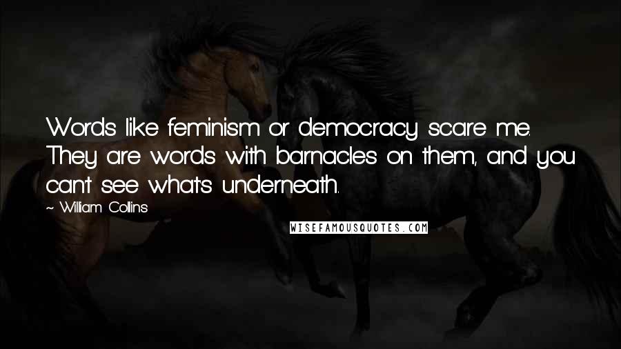 William Collins Quotes: Words like feminism or democracy scare me. They are words with barnacles on them, and you can't see what's underneath.