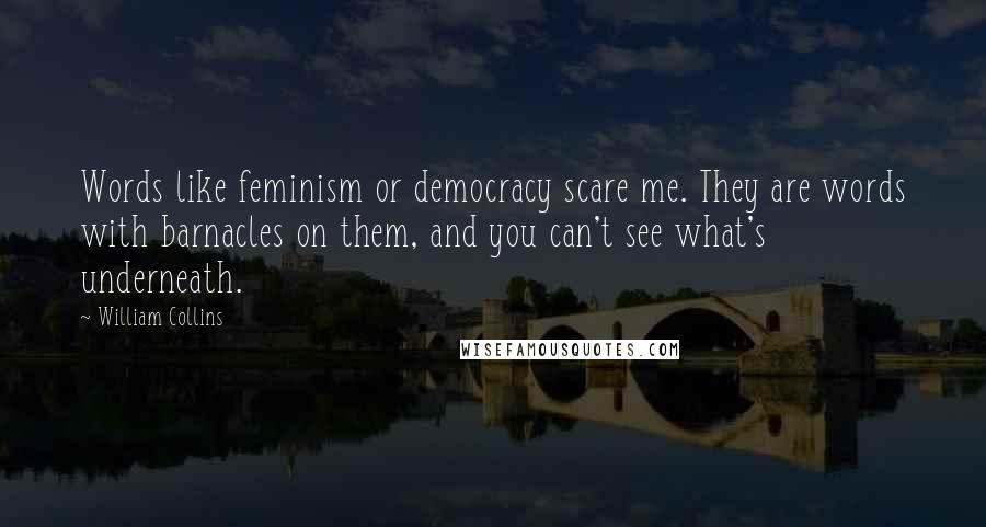 William Collins Quotes: Words like feminism or democracy scare me. They are words with barnacles on them, and you can't see what's underneath.