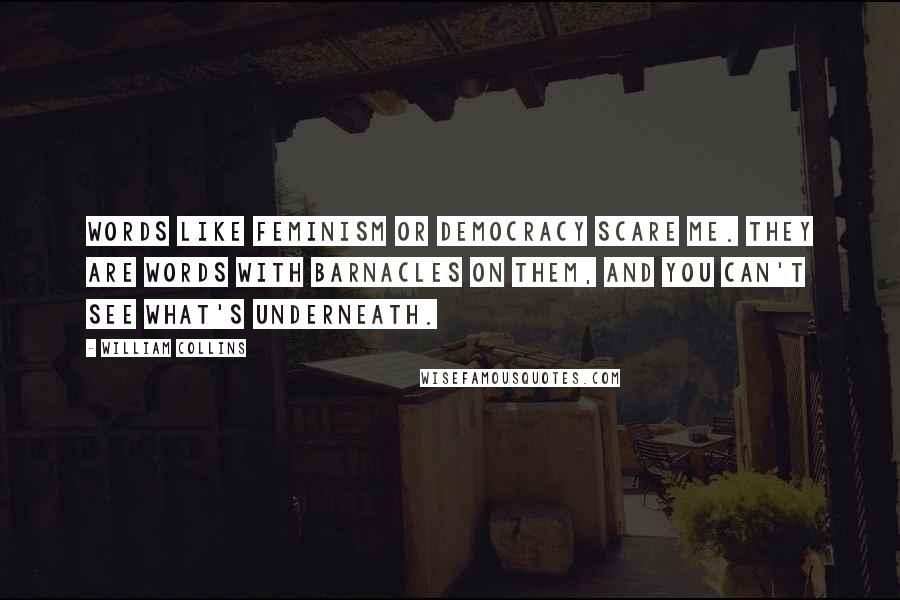 William Collins Quotes: Words like feminism or democracy scare me. They are words with barnacles on them, and you can't see what's underneath.