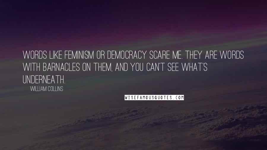 William Collins Quotes: Words like feminism or democracy scare me. They are words with barnacles on them, and you can't see what's underneath.