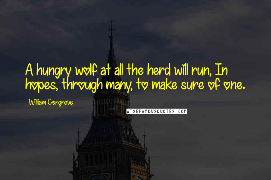 William Congreve Quotes: A hungry wolf at all the herd will run, In hopes, through many, to make sure of one.