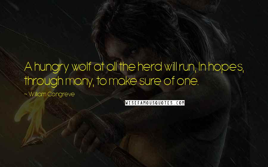 William Congreve Quotes: A hungry wolf at all the herd will run, In hopes, through many, to make sure of one.
