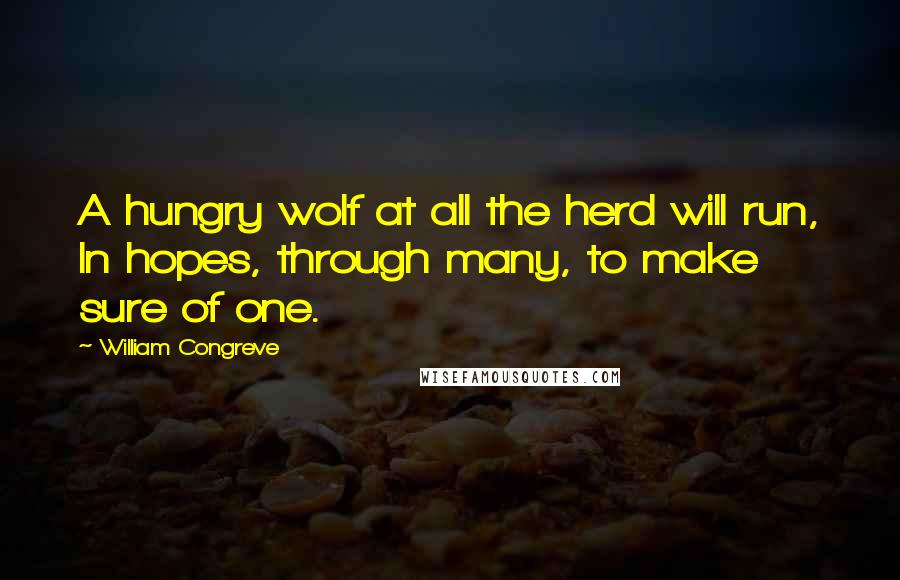 William Congreve Quotes: A hungry wolf at all the herd will run, In hopes, through many, to make sure of one.