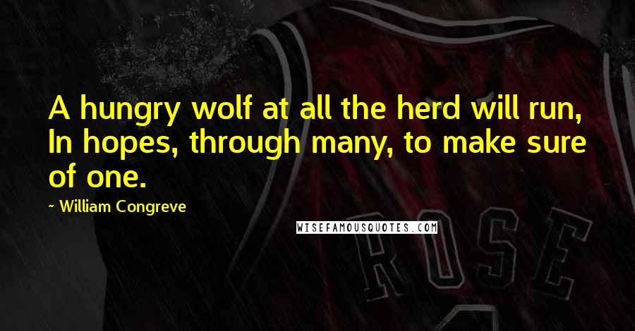 William Congreve Quotes: A hungry wolf at all the herd will run, In hopes, through many, to make sure of one.