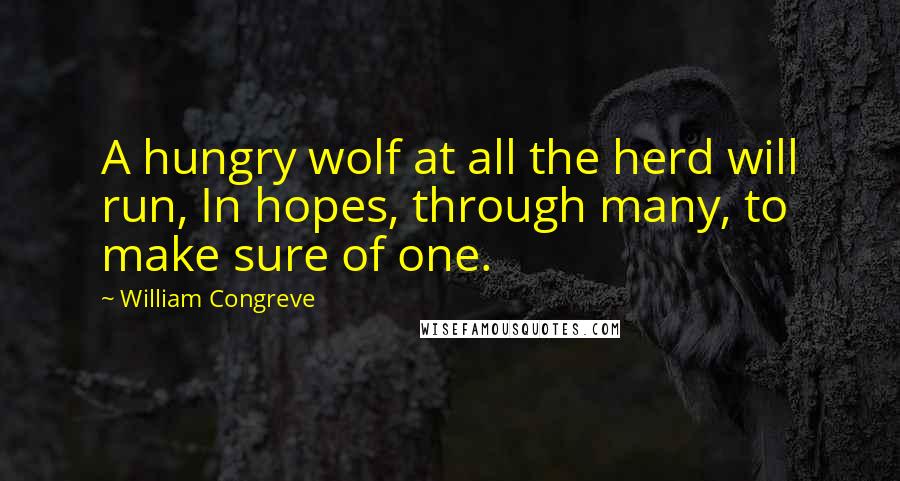 William Congreve Quotes: A hungry wolf at all the herd will run, In hopes, through many, to make sure of one.