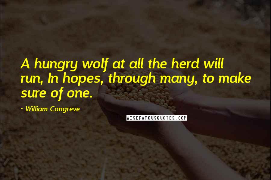 William Congreve Quotes: A hungry wolf at all the herd will run, In hopes, through many, to make sure of one.