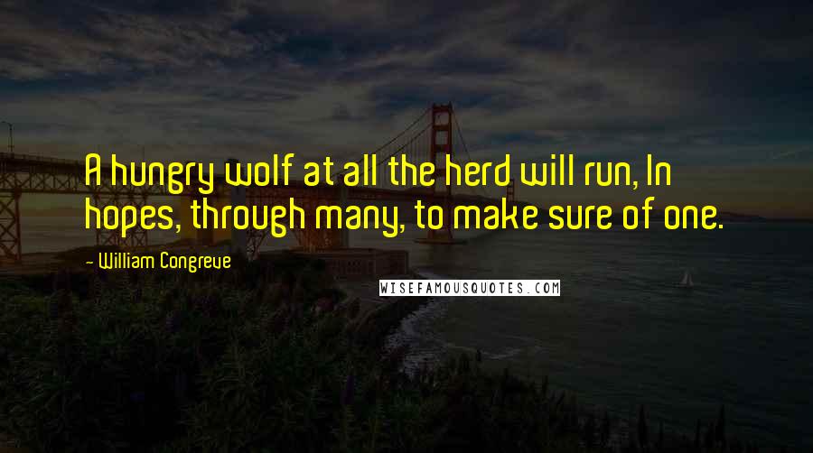 William Congreve Quotes: A hungry wolf at all the herd will run, In hopes, through many, to make sure of one.