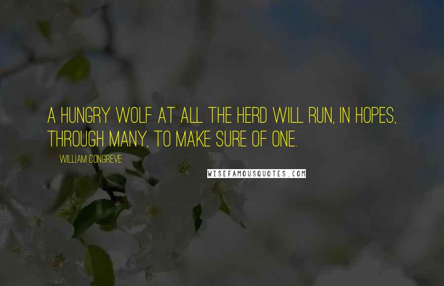 William Congreve Quotes: A hungry wolf at all the herd will run, In hopes, through many, to make sure of one.