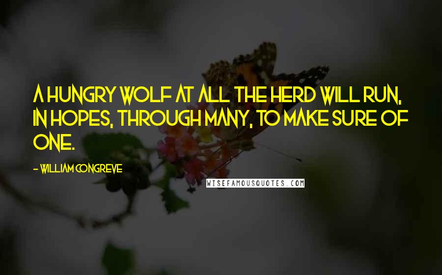 William Congreve Quotes: A hungry wolf at all the herd will run, In hopes, through many, to make sure of one.