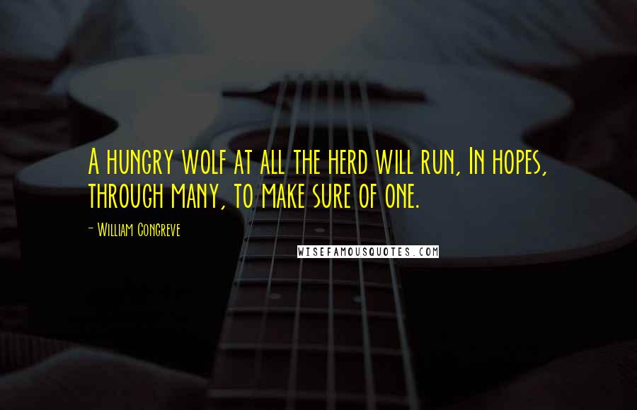 William Congreve Quotes: A hungry wolf at all the herd will run, In hopes, through many, to make sure of one.