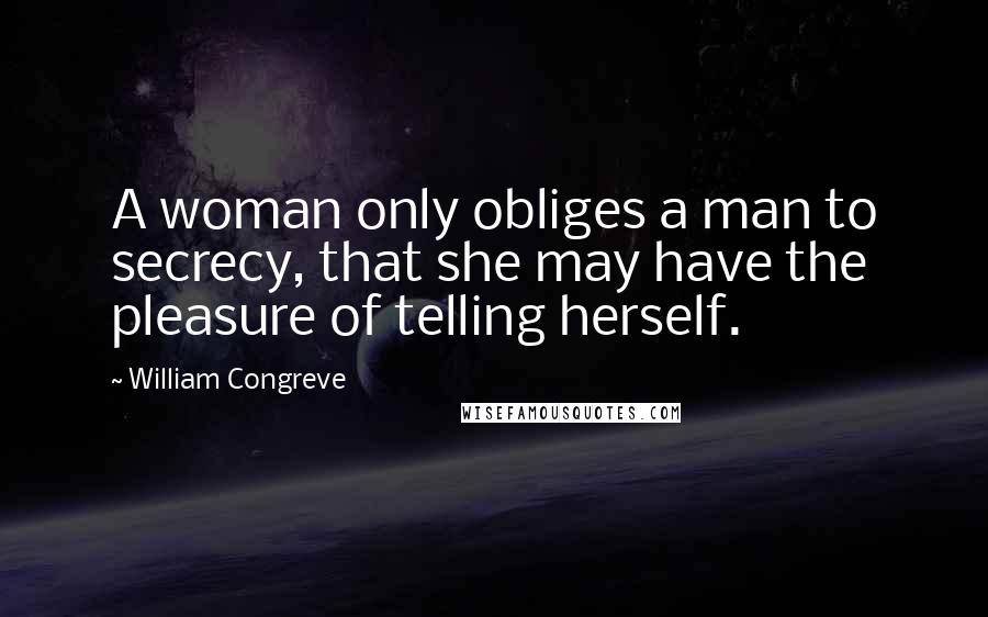 William Congreve Quotes: A woman only obliges a man to secrecy, that she may have the pleasure of telling herself.