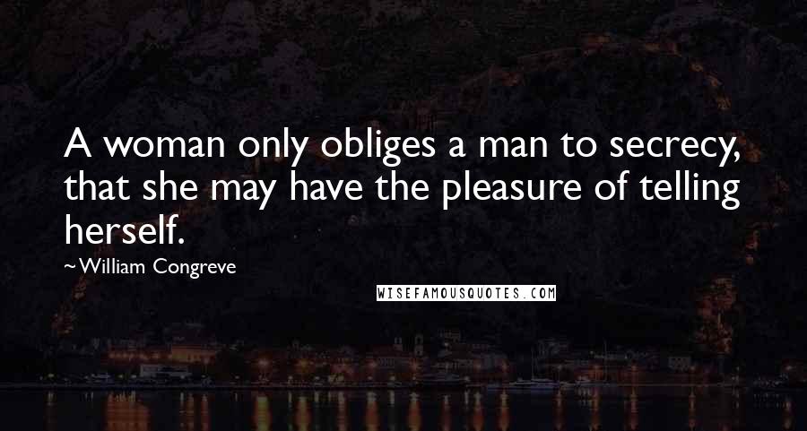 William Congreve Quotes: A woman only obliges a man to secrecy, that she may have the pleasure of telling herself.