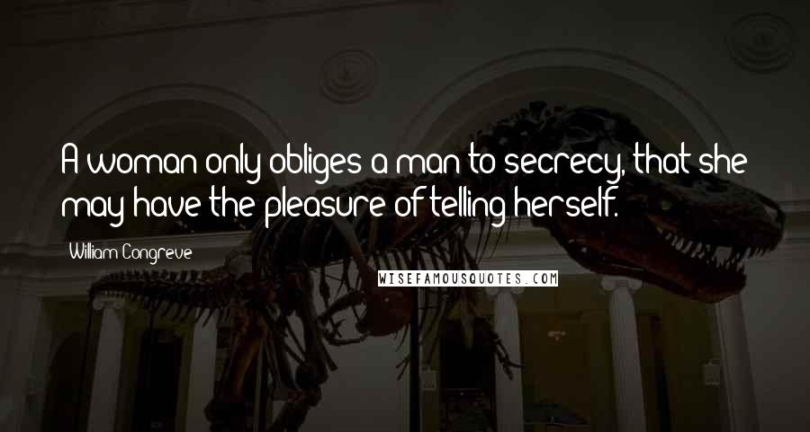 William Congreve Quotes: A woman only obliges a man to secrecy, that she may have the pleasure of telling herself.