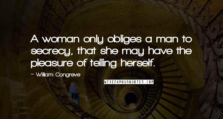 William Congreve Quotes: A woman only obliges a man to secrecy, that she may have the pleasure of telling herself.