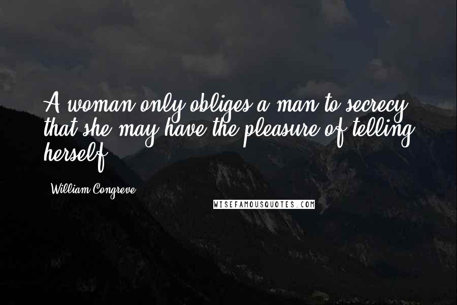 William Congreve Quotes: A woman only obliges a man to secrecy, that she may have the pleasure of telling herself.