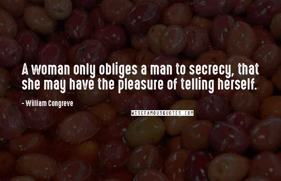 William Congreve Quotes: A woman only obliges a man to secrecy, that she may have the pleasure of telling herself.