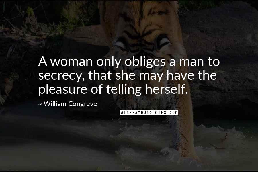 William Congreve Quotes: A woman only obliges a man to secrecy, that she may have the pleasure of telling herself.