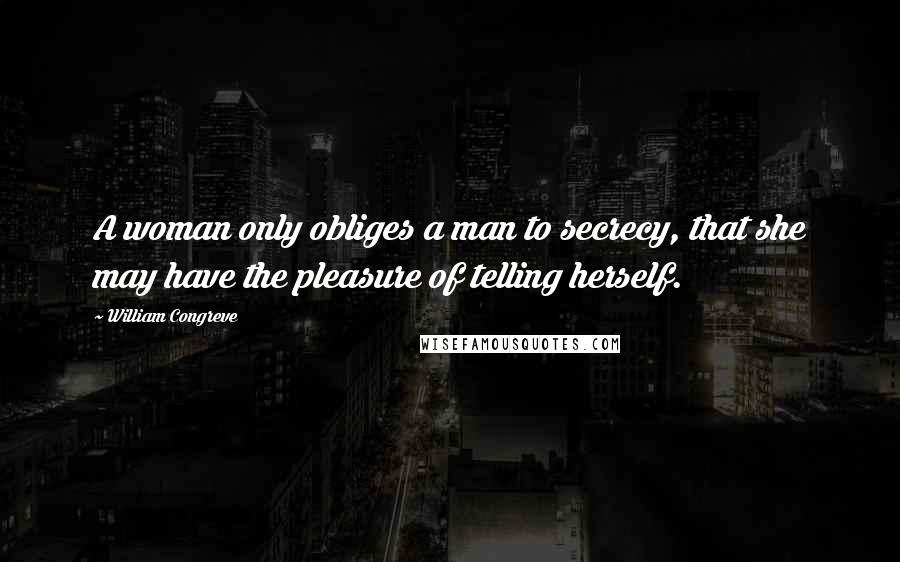 William Congreve Quotes: A woman only obliges a man to secrecy, that she may have the pleasure of telling herself.