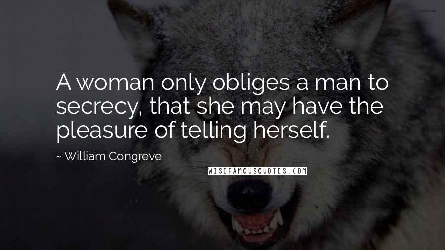 William Congreve Quotes: A woman only obliges a man to secrecy, that she may have the pleasure of telling herself.