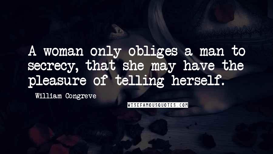 William Congreve Quotes: A woman only obliges a man to secrecy, that she may have the pleasure of telling herself.