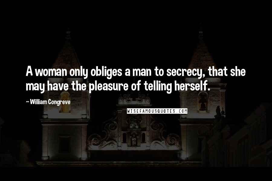 William Congreve Quotes: A woman only obliges a man to secrecy, that she may have the pleasure of telling herself.