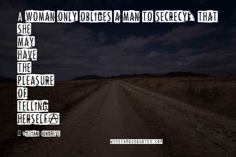 William Congreve Quotes: A woman only obliges a man to secrecy, that she may have the pleasure of telling herself.