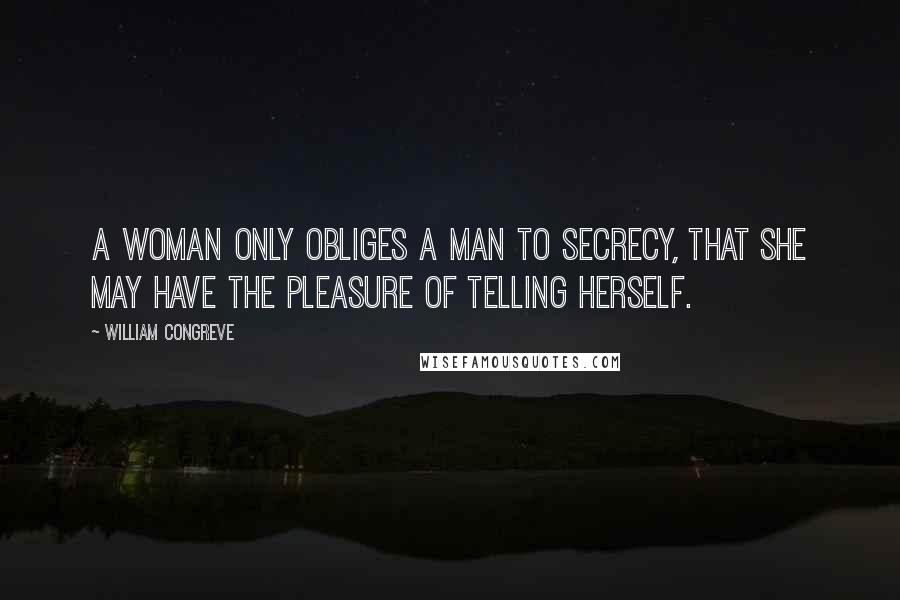 William Congreve Quotes: A woman only obliges a man to secrecy, that she may have the pleasure of telling herself.