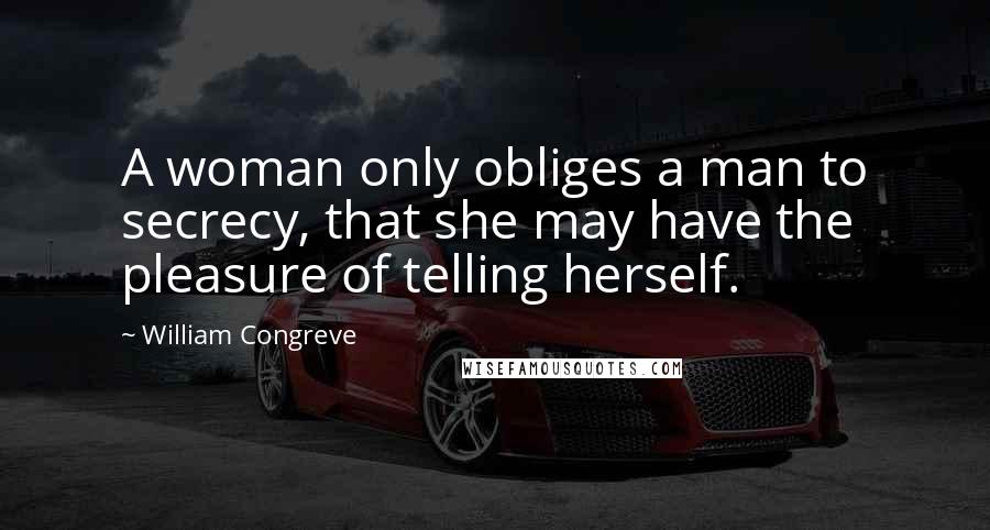 William Congreve Quotes: A woman only obliges a man to secrecy, that she may have the pleasure of telling herself.