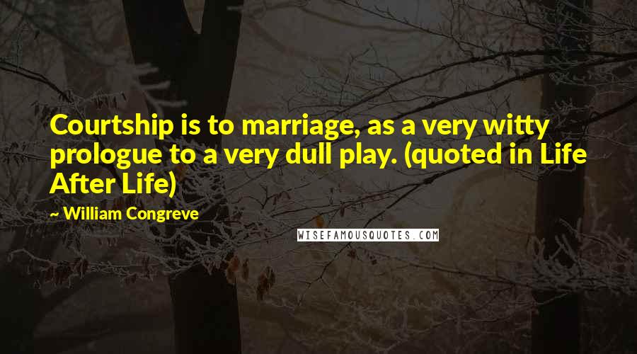 William Congreve Quotes: Courtship is to marriage, as a very witty prologue to a very dull play. (quoted in Life After Life)