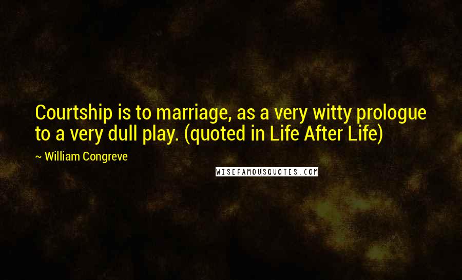 William Congreve Quotes: Courtship is to marriage, as a very witty prologue to a very dull play. (quoted in Life After Life)