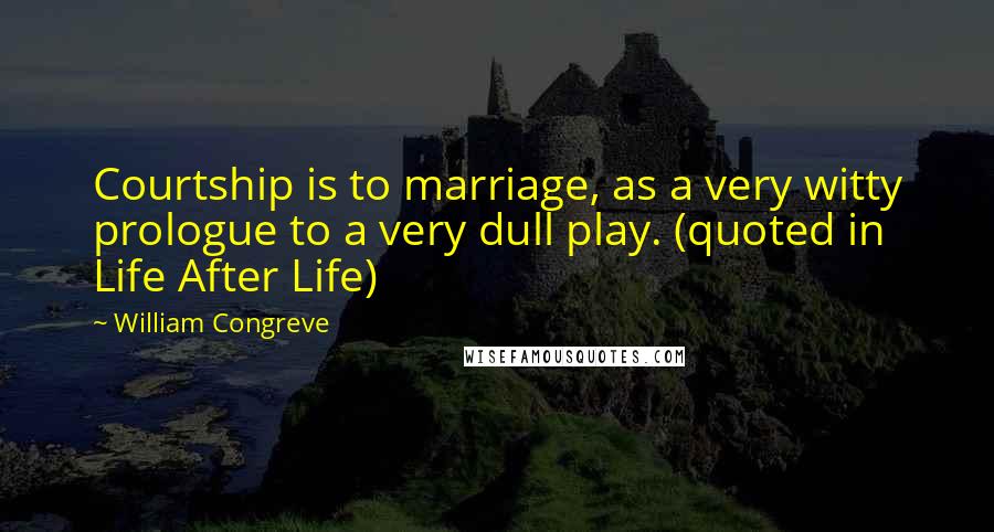 William Congreve Quotes: Courtship is to marriage, as a very witty prologue to a very dull play. (quoted in Life After Life)