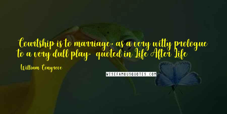 William Congreve Quotes: Courtship is to marriage, as a very witty prologue to a very dull play. (quoted in Life After Life)